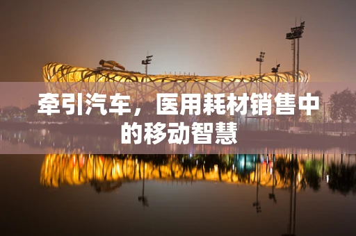 牵引汽车，医用耗材销售中的移动智慧