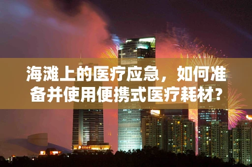 海滩上的医疗应急，如何准备并使用便携式医疗耗材？