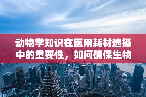 动物学知识在医用耗材选择中的重要性，如何确保生物相容性？