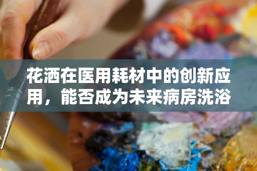 花洒在医用耗材中的创新应用，能否成为未来病房洗浴的新宠？