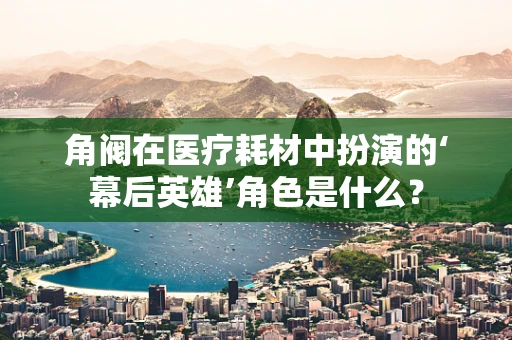角阀在医疗耗材中扮演的‘幕后英雄’角色是什么？