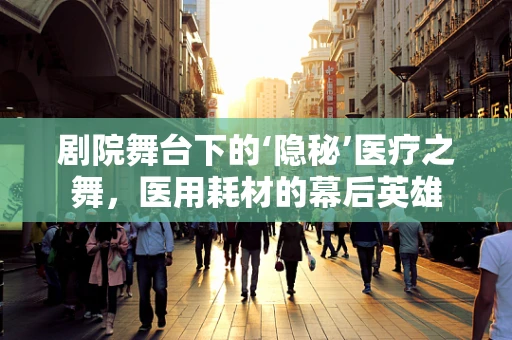 剧院舞台下的‘隐秘’医疗之舞，医用耗材的幕后英雄