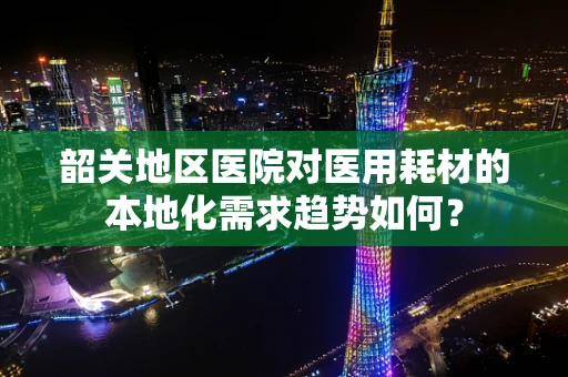 韶关地区医院对医用耗材的本地化需求趋势如何？