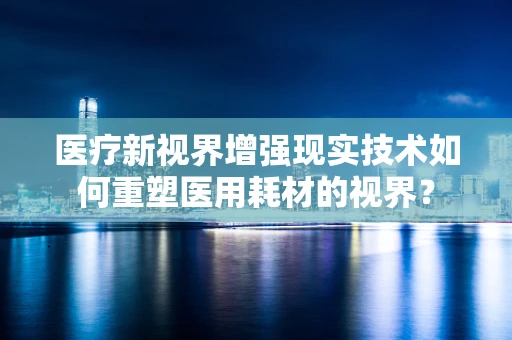 医疗新视界增强现实技术如何重塑医用耗材的视界？