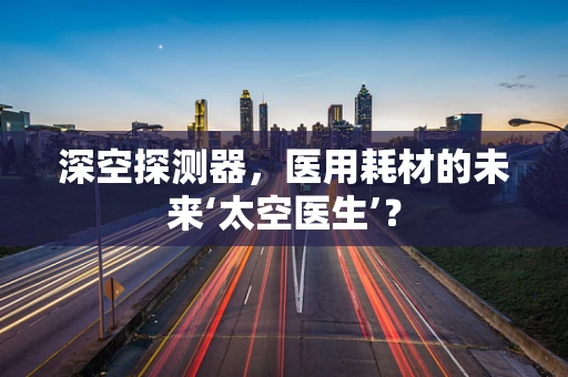 深空探测器，医用耗材的未来‘太空医生’？