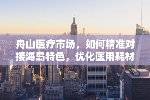舟山医疗市场，如何精准对接海岛特色，优化医用耗材供应？