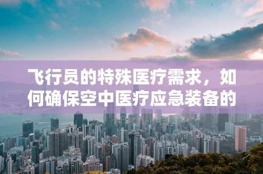飞行员的特殊医疗需求，如何确保空中医疗应急装备的精准供应？