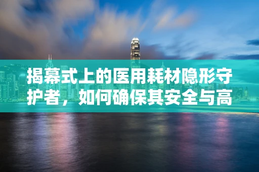揭幕式上的医用耗材隐形守护者，如何确保其安全与高效？