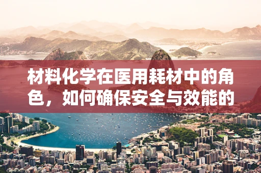 材料化学在医用耗材中的角色，如何确保安全与效能的双重保障？