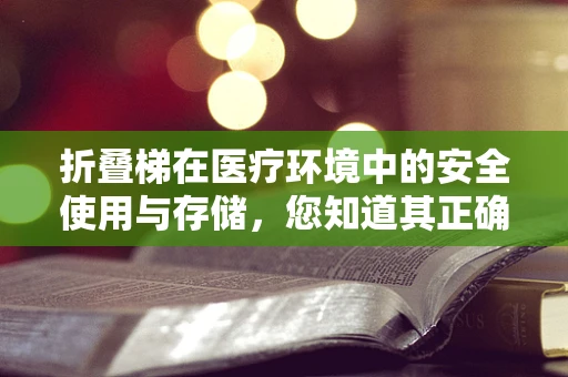 折叠梯在医疗环境中的安全使用与存储，您知道其正确操作方法吗？