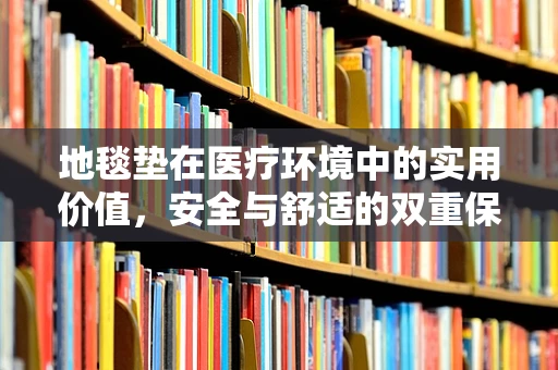 地毯垫在医疗环境中的实用价值，安全与舒适的双重保障？