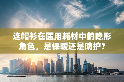连帽衫在医用耗材中的隐形角色，是保暖还是防护？