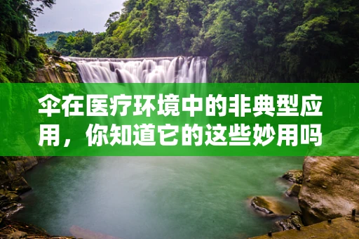 伞在医疗环境中的非典型应用，你知道它的这些妙用吗？
