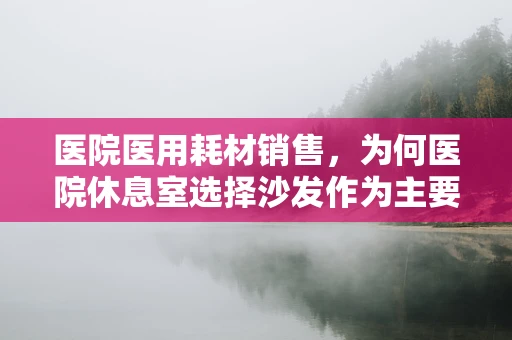 医院医用耗材销售，为何医院休息室选择沙发作为主要座椅？
