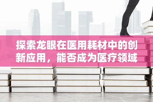 探索龙眼在医用耗材中的创新应用，能否成为医疗领域的智慧果？