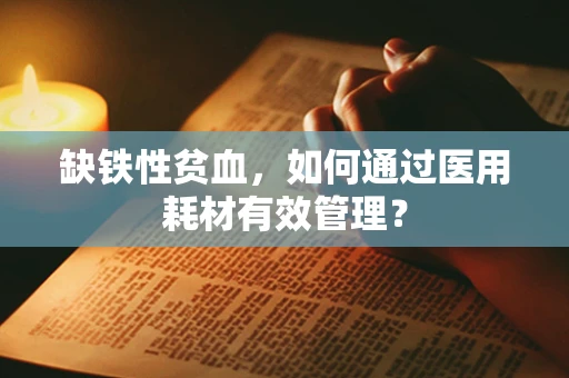 缺铁性贫血，如何通过医用耗材有效管理？
