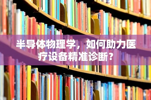 半导体物理学，如何助力医疗设备精准诊断？