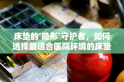 床垫的‘隐形’守护者，如何选择最适合医院环境的床垫？