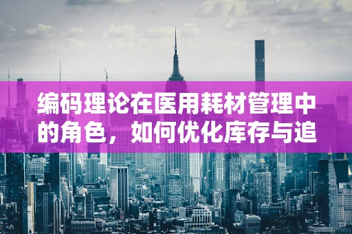 编码理论在医用耗材管理中的角色，如何优化库存与追踪？