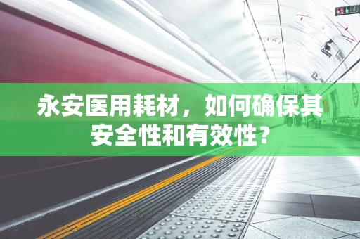 永安医用耗材，如何确保其安全性和有效性？