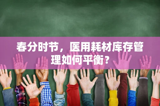 春分时节，医用耗材库存管理如何平衡？