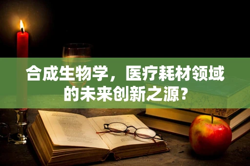 合成生物学，医疗耗材领域的未来创新之源？