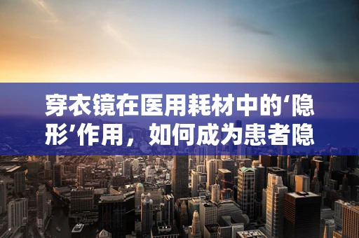 穿衣镜在医用耗材中的‘隐形’作用，如何成为患者隐私与自我形象管理的得力助手？