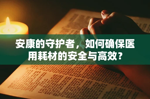 安康的守护者，如何确保医用耗材的安全与高效？