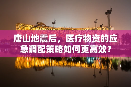 唐山地震后，医疗物资的应急调配策略如何更高效？