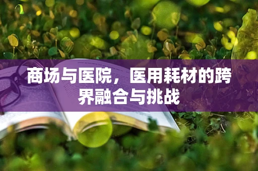商场与医院，医用耗材的跨界融合与挑战