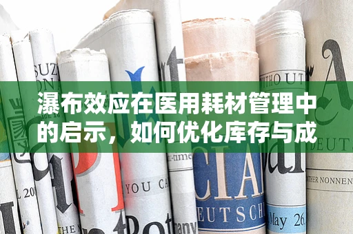 瀑布效应在医用耗材管理中的启示，如何优化库存与成本控制？