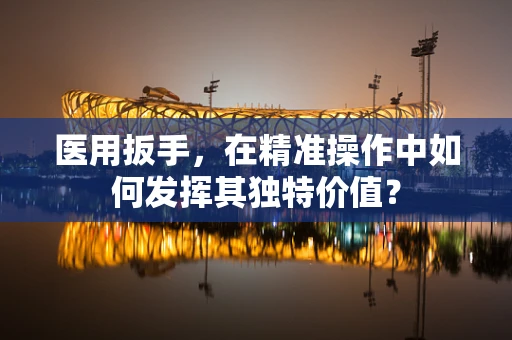 医用扳手，在精准操作中如何发挥其独特价值？
