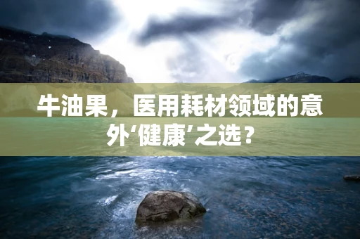 牛油果，医用耗材领域的意外‘健康’之选？