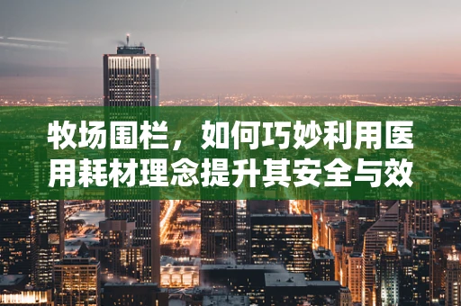 牧场围栏，如何巧妙利用医用耗材理念提升其安全与效率？