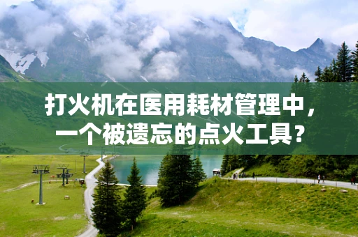 打火机在医用耗材管理中，一个被遗忘的点火工具？
