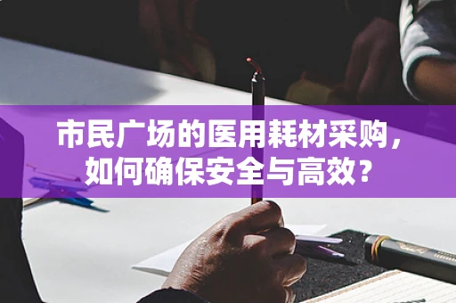 市民广场的医用耗材采购，如何确保安全与高效？