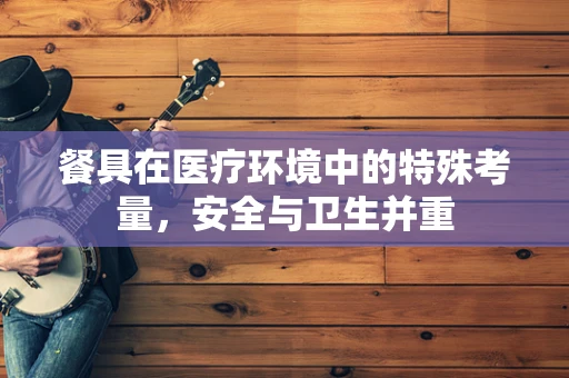 餐具在医疗环境中的特殊考量，安全与卫生并重