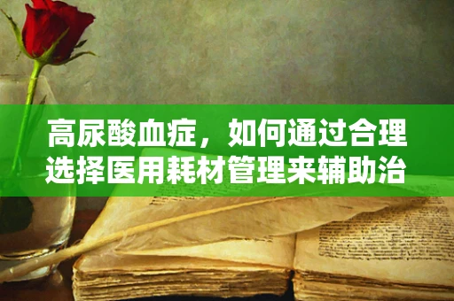 高尿酸血症，如何通过合理选择医用耗材管理来辅助治疗？