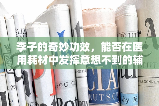 李子的奇妙功效，能否在医用耗材中发挥意想不到的辅助作用？