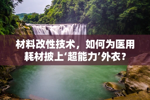 材料改性技术，如何为医用耗材披上‘超能力’外衣？