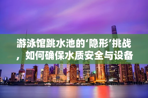 游泳馆跳水池的‘隐形’挑战，如何确保水质安全与设备耐用？
