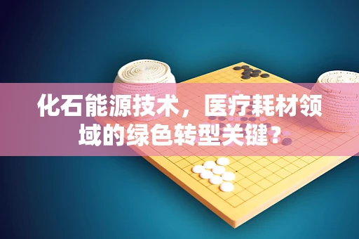 化石能源技术，医疗耗材领域的绿色转型关键？