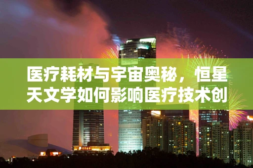 医疗耗材与宇宙奥秘，恒星天文学如何影响医疗技术创新？