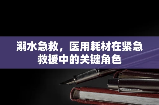 溺水急救，医用耗材在紧急救援中的关键角色