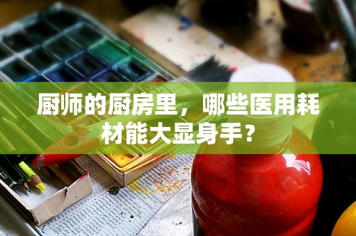厨师的厨房里，哪些医用耗材能大显身手？