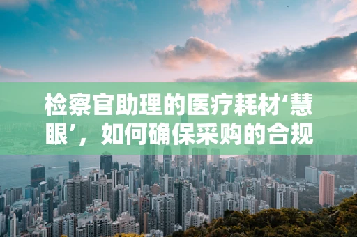 检察官助理的医疗耗材‘慧眼’，如何确保采购的合规与高效？