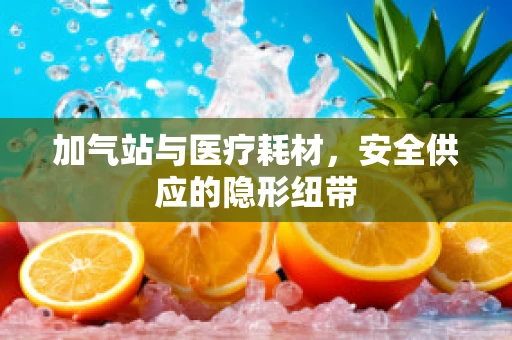 加气站与医疗耗材，安全供应的隐形纽带