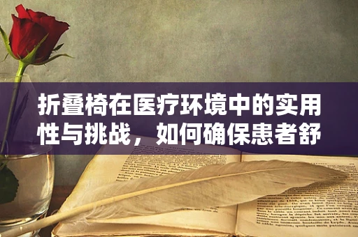 折叠椅在医疗环境中的实用性与挑战，如何确保患者舒适与安全？