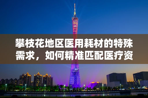 攀枝花地区医用耗材的特殊需求，如何精准匹配医疗资源？