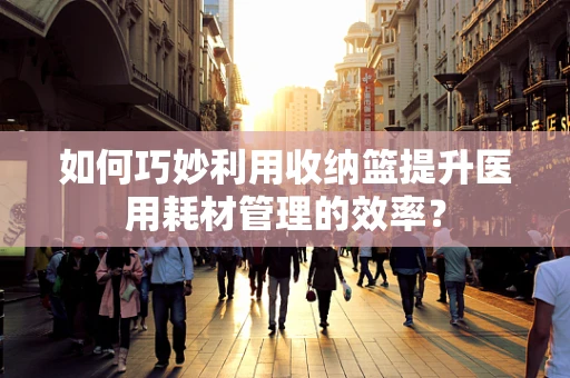 如何巧妙利用收纳篮提升医用耗材管理的效率？